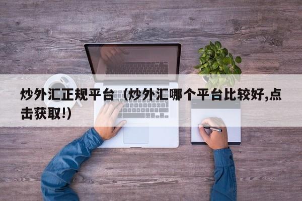 炒外汇正规平台（炒外汇哪个平台比较好,点击获取!）