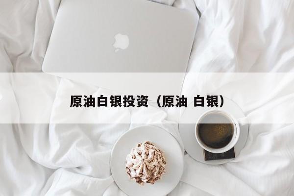原油白银投资（原油 白银）