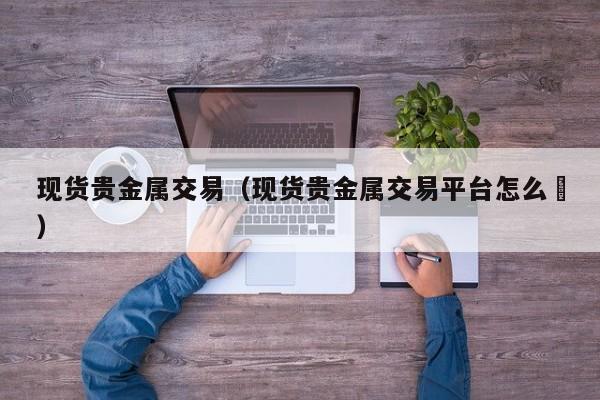 现货贵金属交易（现货贵金属交易平台怎么栿）