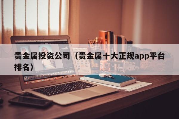 贵金属投资公司（贵金属十大正规app平台排名）