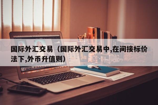国际外汇交易（国际外汇交易中,在间接标价法下,外币升值则）