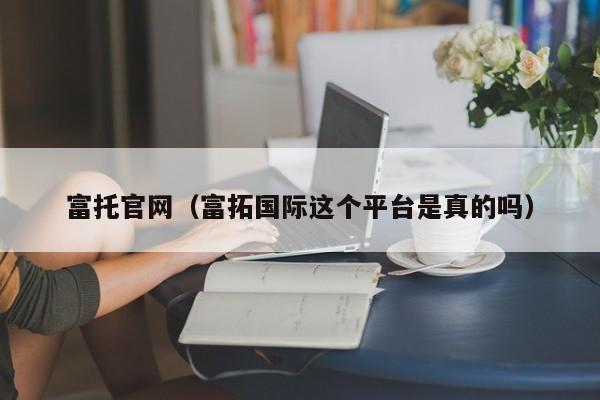 富托官网（富拓国际这个平台是真的吗）