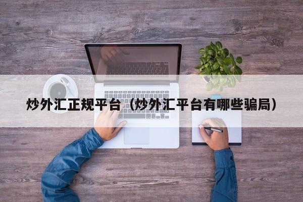 炒外汇正规平台（炒外汇平台有哪些骗局）