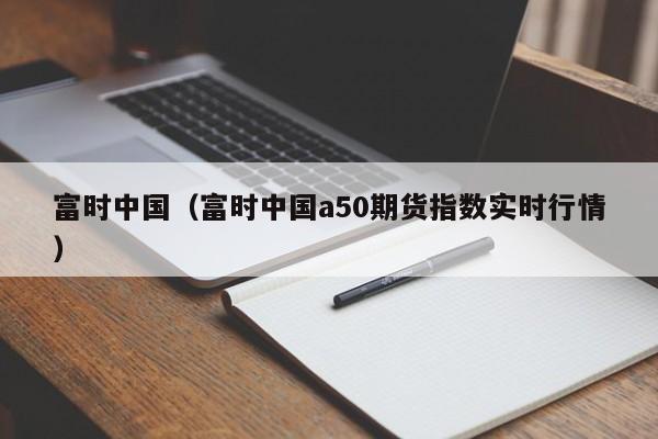 富时中国（富时中国a50期货指数实时行情）