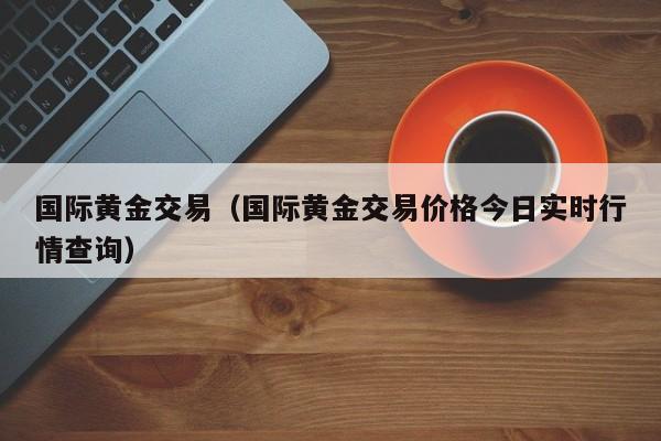 国际黄金交易（国际黄金交易价格今日实时行情查询）