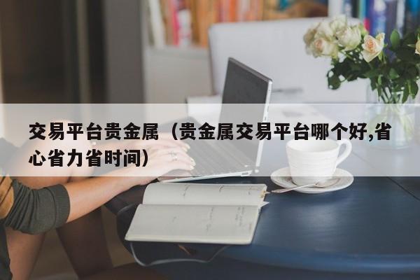 交易平台贵金属（贵金属交易平台哪个好,省心省力省时间）
