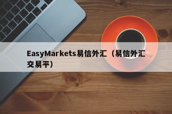 EasyMarkets易信外汇（易信外汇交易平）