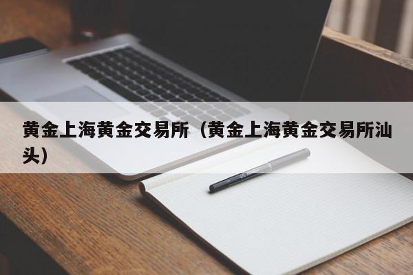 黄金上海黄金交易所（黄金上海黄金交易所汕头）
