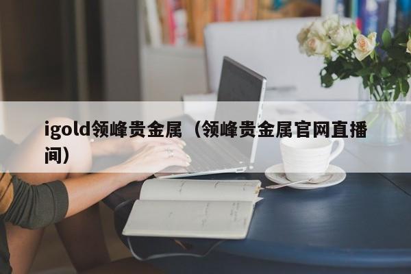 igold领峰贵金属（领峰贵金属官网直播间）