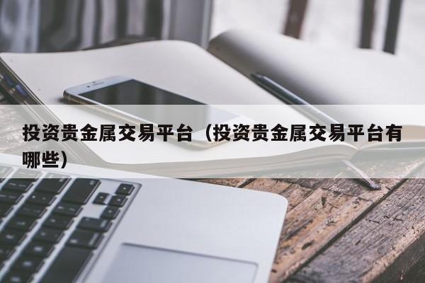 投资贵金属交易平台（投资贵金属交易平台有哪些）