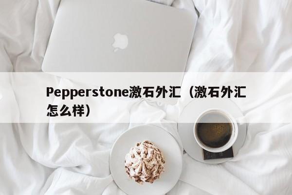 Pepperstone激石外汇（激石外汇怎么样）