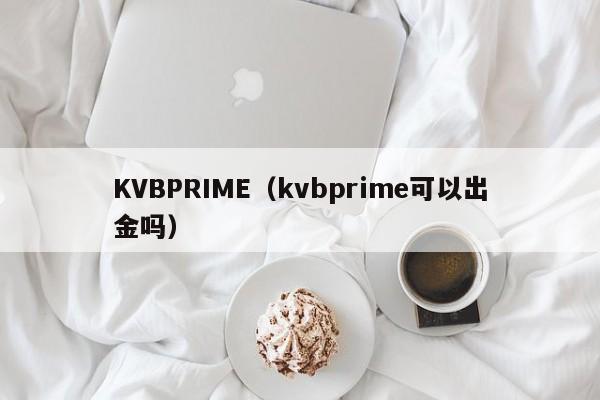 KVBPRIME（kvbprime可以出金吗）