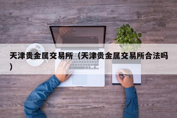 天津贵金属交易所（天津贵金属交易所合法吗）