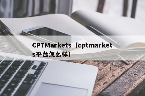 CPTMarkets（cptmarkets平台怎么样）