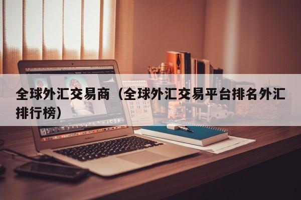全球外汇交易商（全球外汇交易平台排名外汇排行榜）