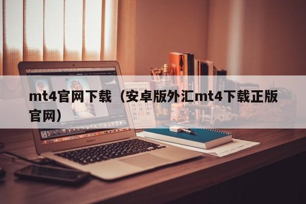 mt4官网下载（安卓版外汇mt4下载正版官网）
