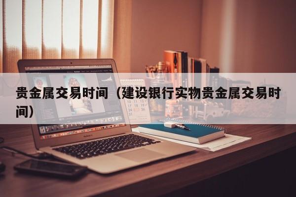 贵金属交易时间（建设银行实物贵金属交易时间）