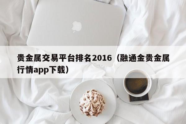 贵金属交易平台排名2016（融通金贵金属行情app下载）