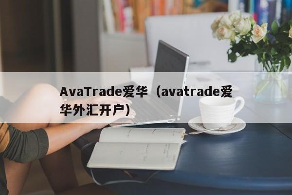 AvaTrade爱华（avatrade爱华外汇开户）