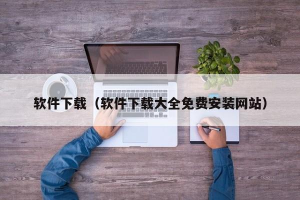 软件下载（软件下载大全免费安装网站）