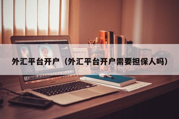 外汇平台开户（外汇平台开户需要担保人吗）