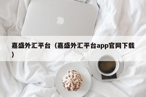 嘉盛外汇平台（嘉盛外汇平台app官网下载）