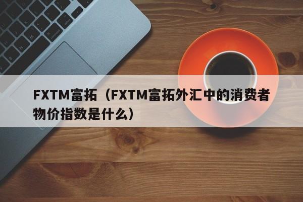FXTM富拓（FXTM富拓外汇中的消费者物价指数是什么）