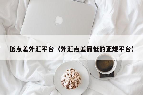 低点差外汇平台（外汇点差最低的正规平台）
