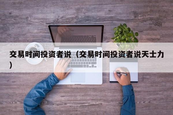 交易时间投资者说（交易时间投资者说天士力）