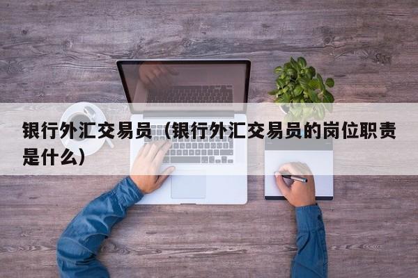 银行外汇交易员（银行外汇交易员的岗位职责是什么）