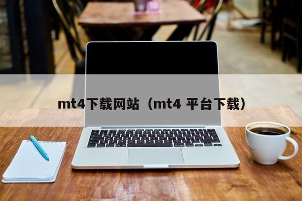mt4下载网站（mt4 平台下载）