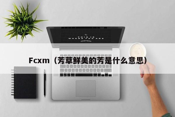 Fcxm（芳草鲜美的芳是什么意思）