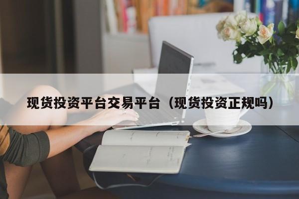 现货投资平台交易平台（现货投资正规吗）