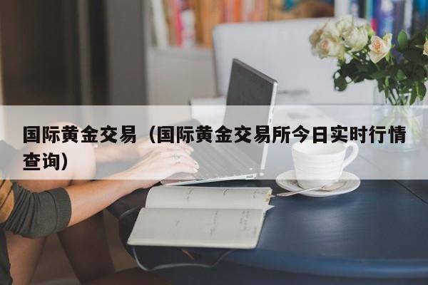 国际黄金交易（国际黄金交易所今日实时行情查询）