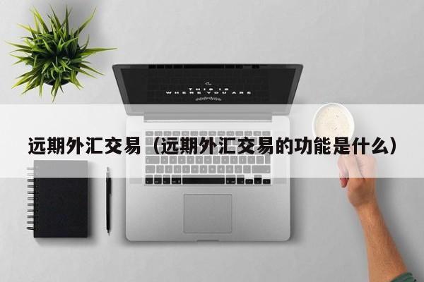 远期外汇交易（远期外汇交易的功能是什么）