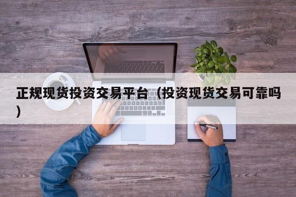 正规现货投资交易平台（投资现货交易可靠吗）