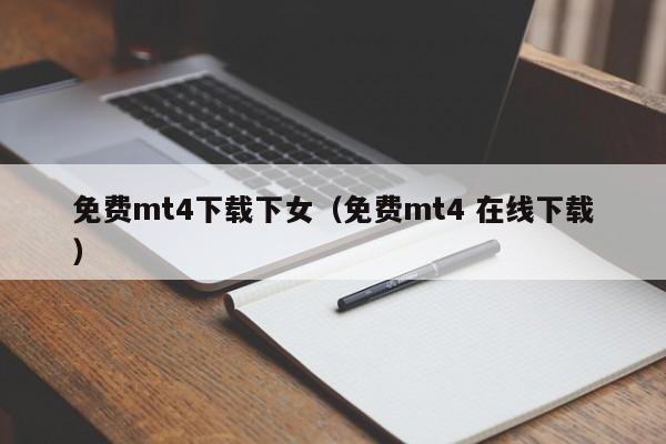 免费mt4下载下女（免费mt4 在线下载）