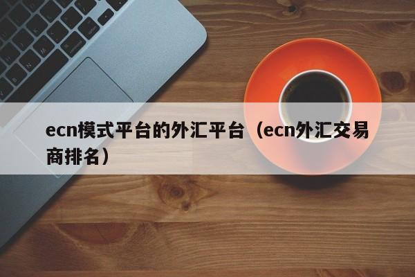 ecn模式平台的外汇平台（ecn外汇交易商排名）