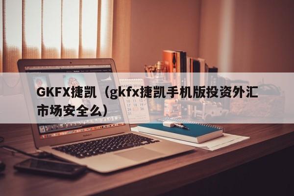 GKFX捷凯（gkfx捷凯手机版投资外汇市场安全么）
