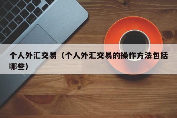 个人外汇交易（个人外汇交易的操作方法包括哪些）