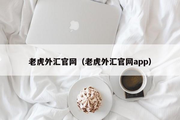 老虎外汇官网（老虎外汇官网app）