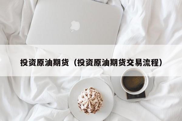 投资原油期货（投资原油期货交易流程）