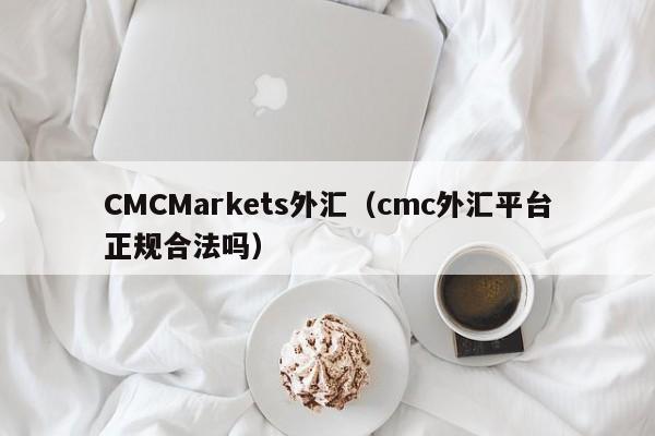 CMCMarkets外汇（cmc外汇平台正规合法吗）