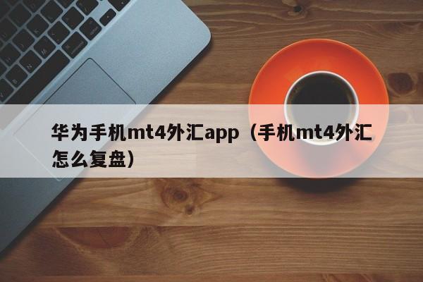 华为手机mt4外汇app（手机mt4外汇怎么复盘）