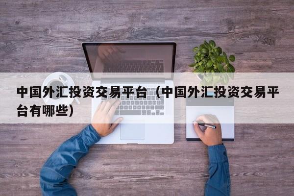 中国外汇投资交易平台（中国外汇投资交易平台有哪些）