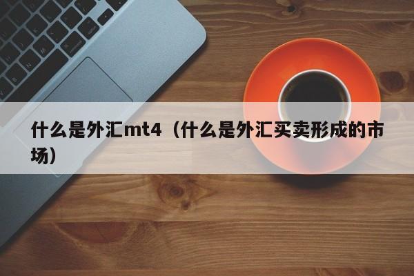 什么是外汇mt4（什么是外汇买卖形成的市场）