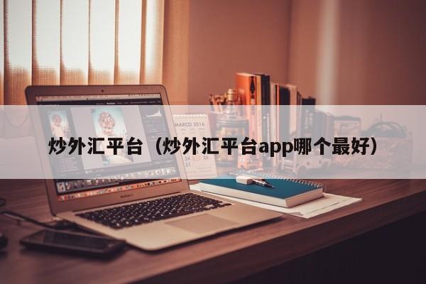 炒外汇平台（炒外汇平台app哪个最好）