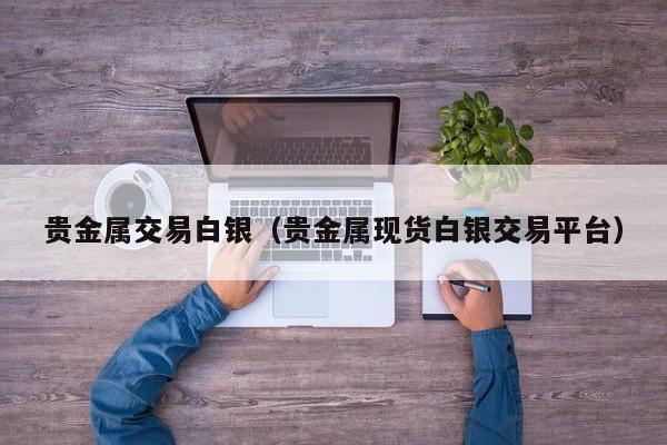 贵金属交易白银（贵金属现货白银交易平台）