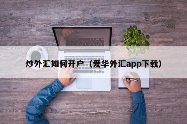 炒外汇如何开户（爱华外汇app下载）