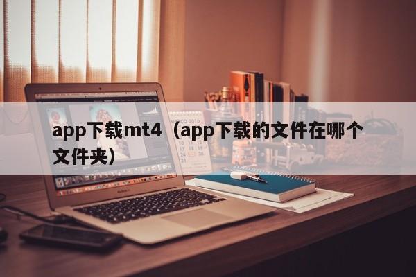app下载mt4（app下载的文件在哪个文件夹）